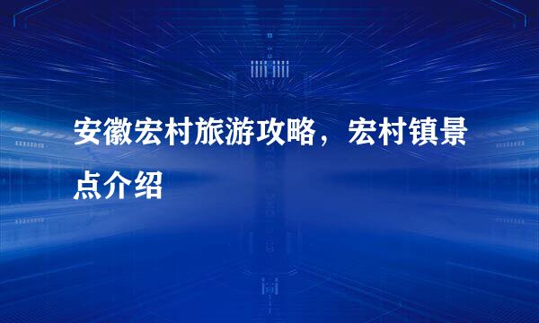 安徽宏村旅游攻略，宏村镇景点介绍