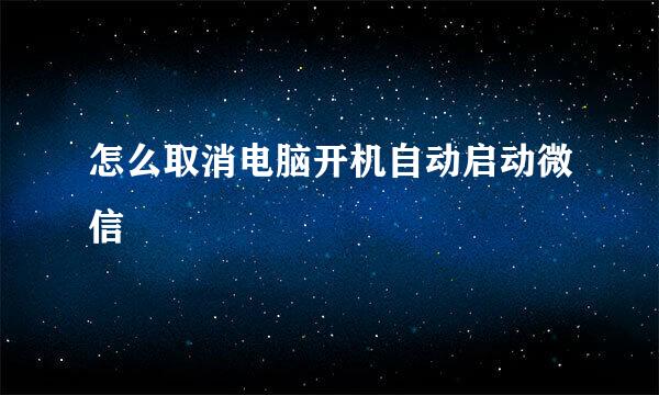 怎么取消电脑开机自动启动微信