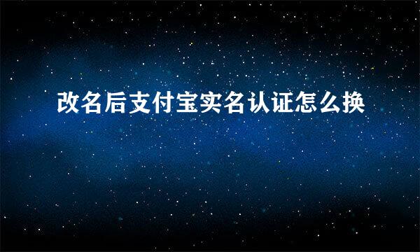 改名后支付宝实名认证怎么换