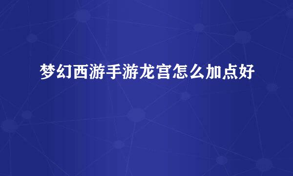 梦幻西游手游龙宫怎么加点好