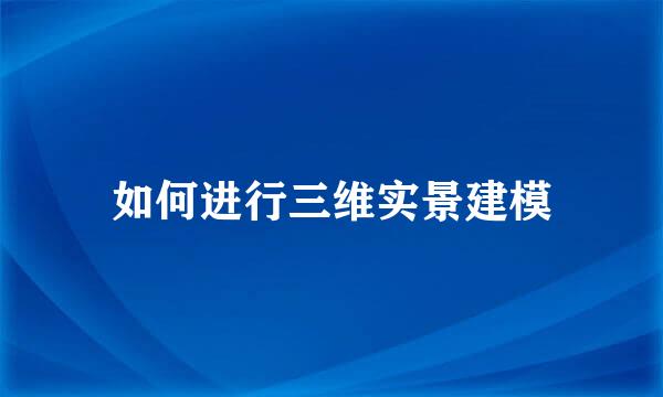 如何进行三维实景建模