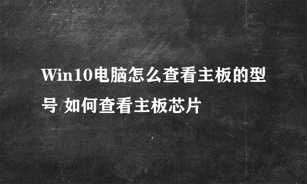 Win10电脑怎么查看主板的型号 如何查看主板芯片