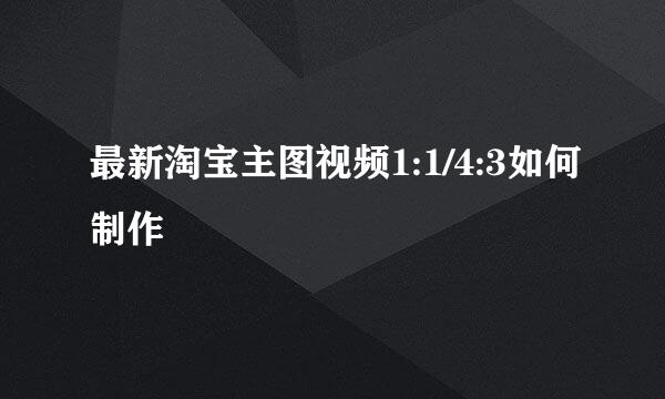 最新淘宝主图视频1:1/4:3如何制作