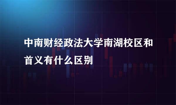 中南财经政法大学南湖校区和首义有什么区别