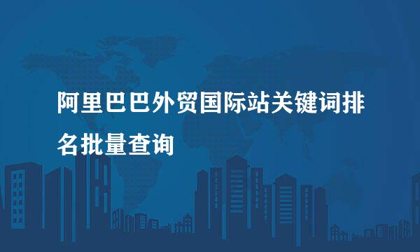阿里巴巴外贸国际站关键词排名批量查询