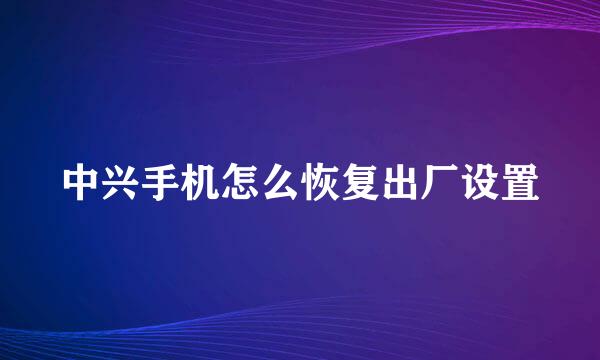 中兴手机怎么恢复出厂设置