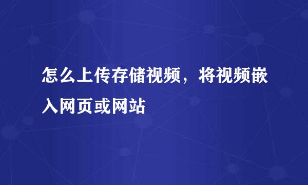 怎么上传存储视频，将视频嵌入网页或网站