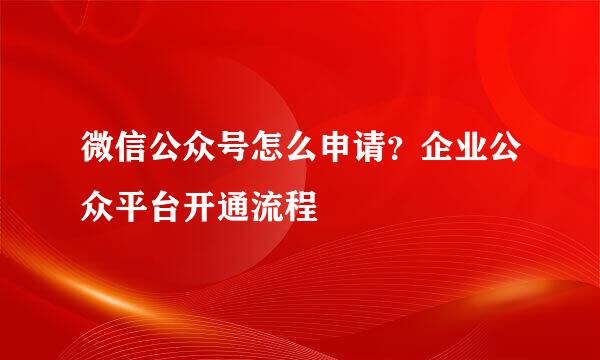 微信公众号怎么申请？企业公众平台开通流程
