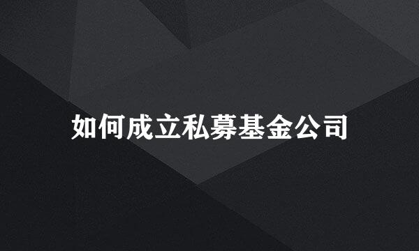 如何成立私募基金公司
