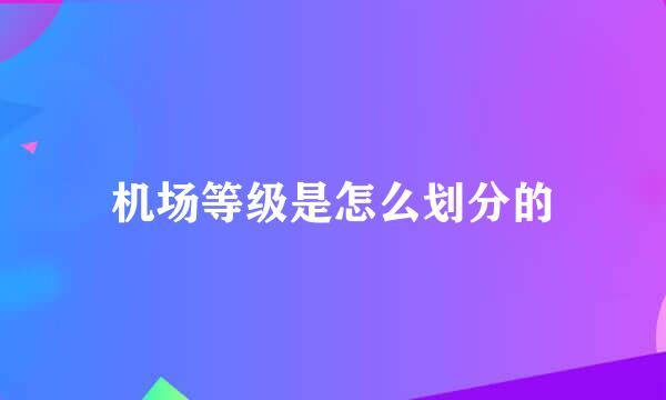 机场等级是怎么划分的