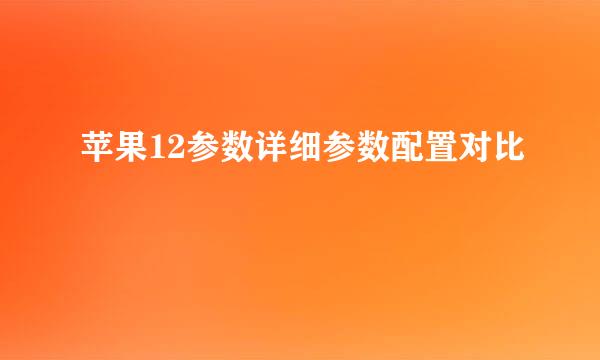 苹果12参数详细参数配置对比