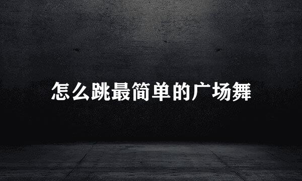 怎么跳最简单的广场舞