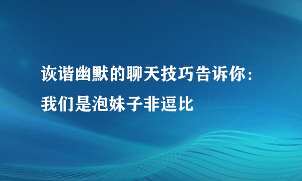 诙谐幽默的聊天技巧告诉你：我们是泡妹子非逗比