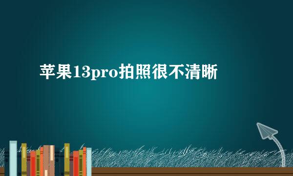 苹果13pro拍照很不清晰
