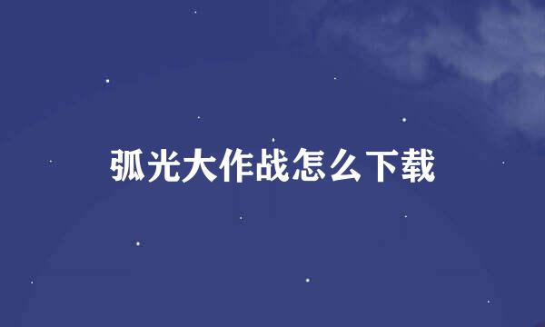 弧光大作战怎么下载