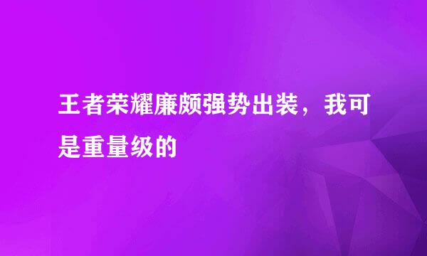 王者荣耀廉颇强势出装，我可是重量级的