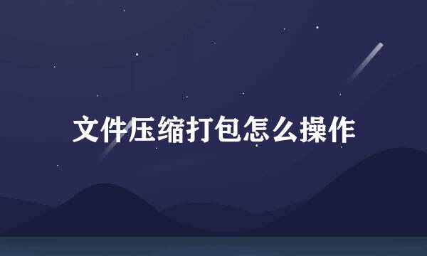 文件压缩打包怎么操作