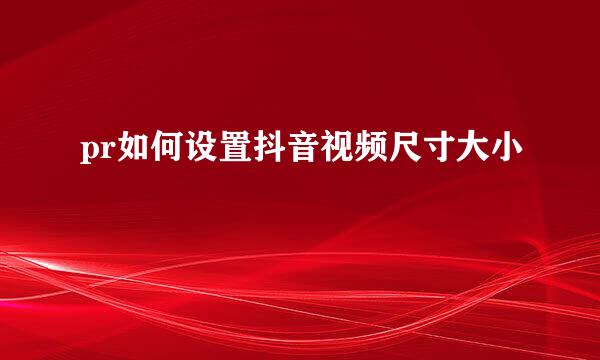 pr如何设置抖音视频尺寸大小