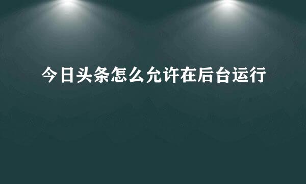 今日头条怎么允许在后台运行