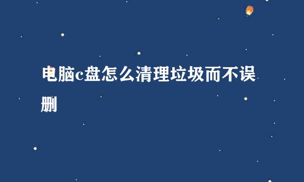 电脑c盘怎么清理垃圾而不误删