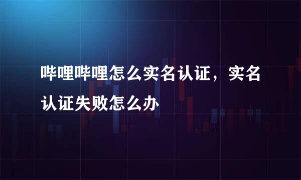 哔哩哔哩怎么实名认证，实名认证失败怎么办