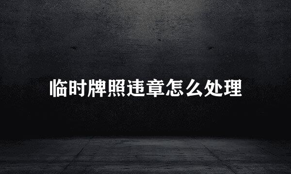 临时牌照违章怎么处理