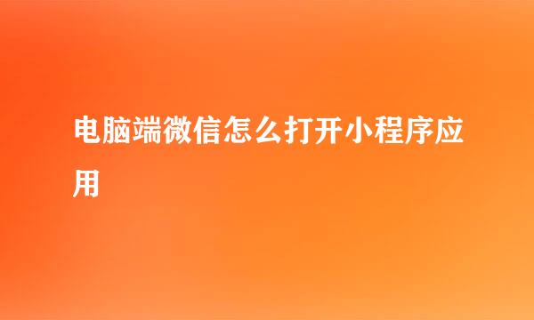 电脑端微信怎么打开小程序应用