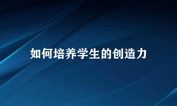 如何培养学生的创造力