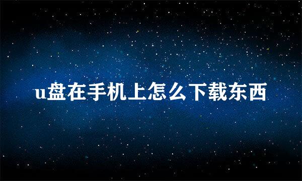 u盘在手机上怎么下载东西