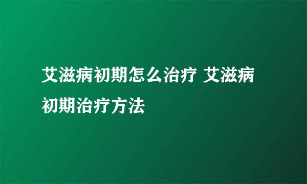 艾滋病初期怎么治疗 艾滋病初期治疗方法