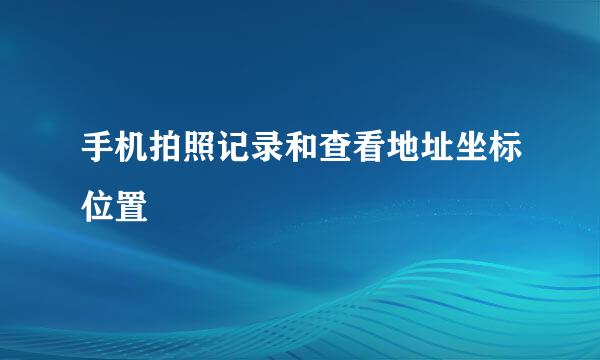 手机拍照记录和查看地址坐标位置
