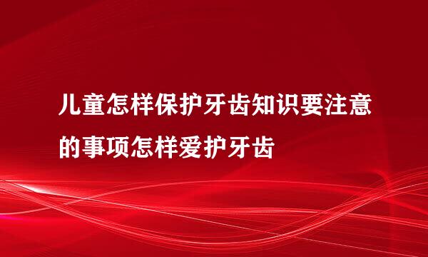 儿童怎样保护牙齿知识要注意的事项怎样爱护牙齿