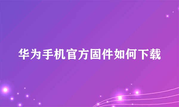 华为手机官方固件如何下载