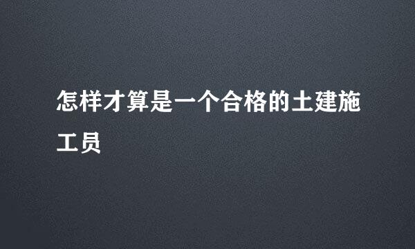 怎样才算是一个合格的土建施工员