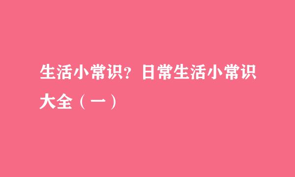 生活小常识？日常生活小常识大全（一）