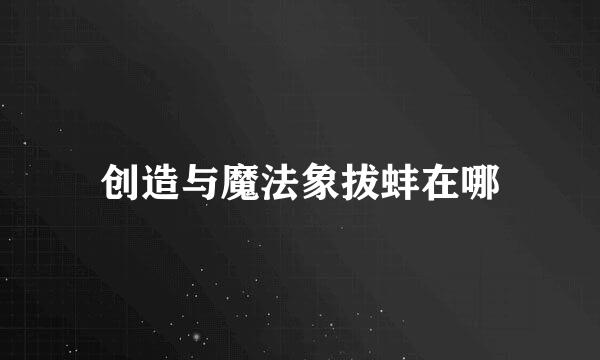 创造与魔法象拔蚌在哪