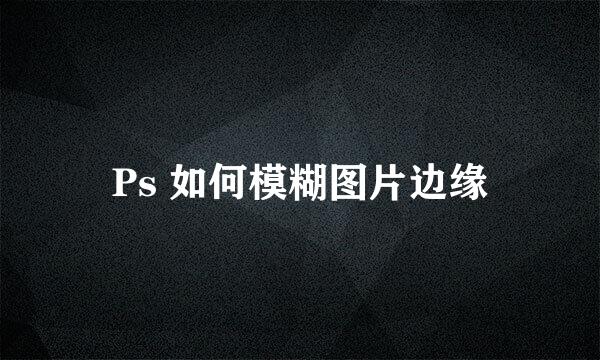 Ps 如何模糊图片边缘
