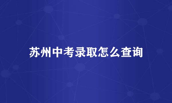 苏州中考录取怎么查询