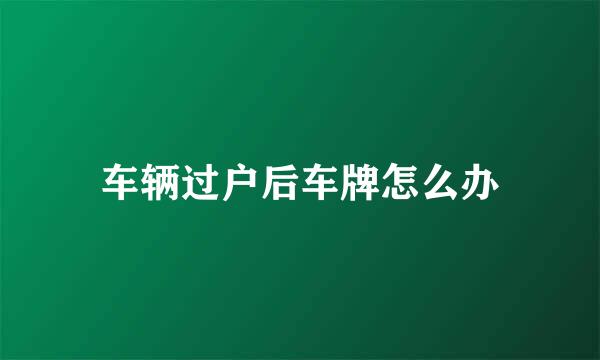 车辆过户后车牌怎么办