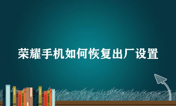 荣耀手机如何恢复出厂设置