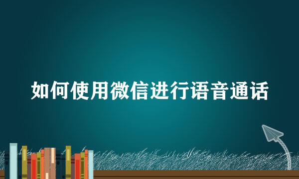 如何使用微信进行语音通话