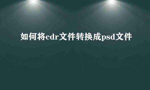 如何将cdr文件转换成psd文件