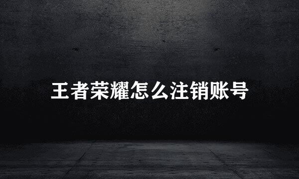 王者荣耀怎么注销账号