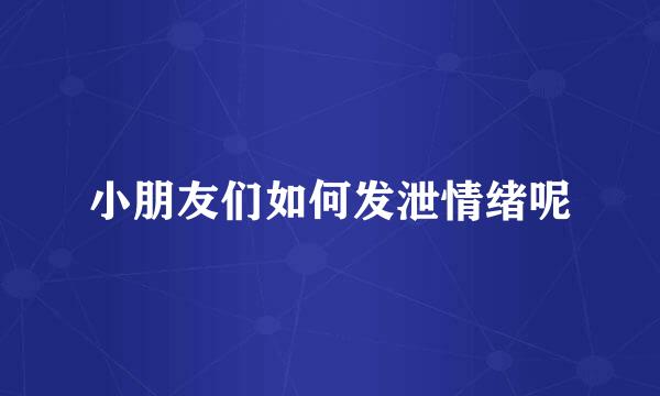 小朋友们如何发泄情绪呢
