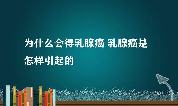 为什么会得乳腺癌 乳腺癌是怎样引起的