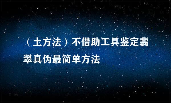 （土方法）不借助工具鉴定翡翠真伪最简单方法