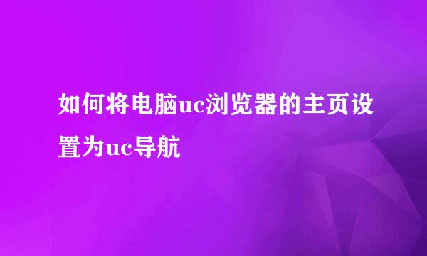 如何将电脑uc浏览器的主页设置为uc导航