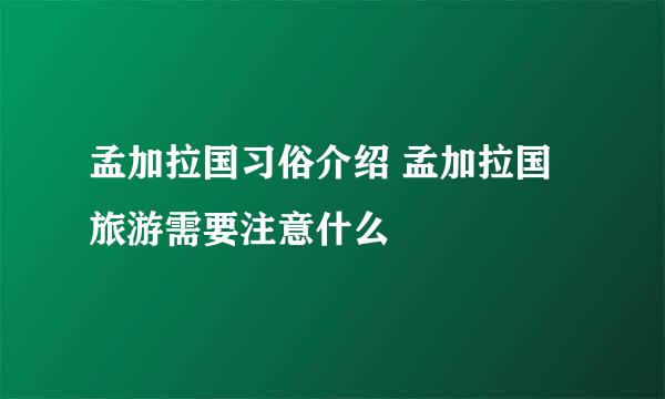 孟加拉国习俗介绍 孟加拉国旅游需要注意什么