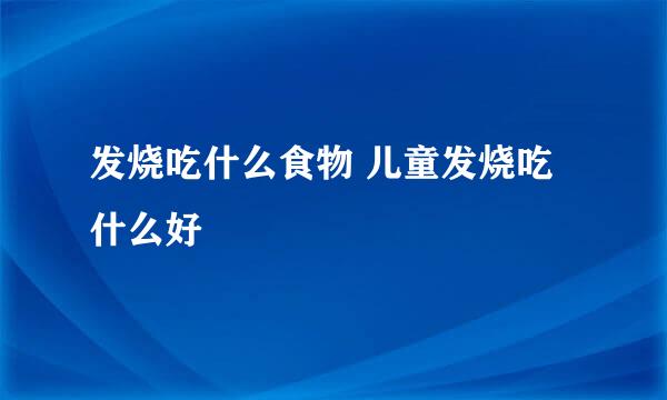 发烧吃什么食物 儿童发烧吃什么好