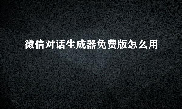 微信对话生成器免费版怎么用